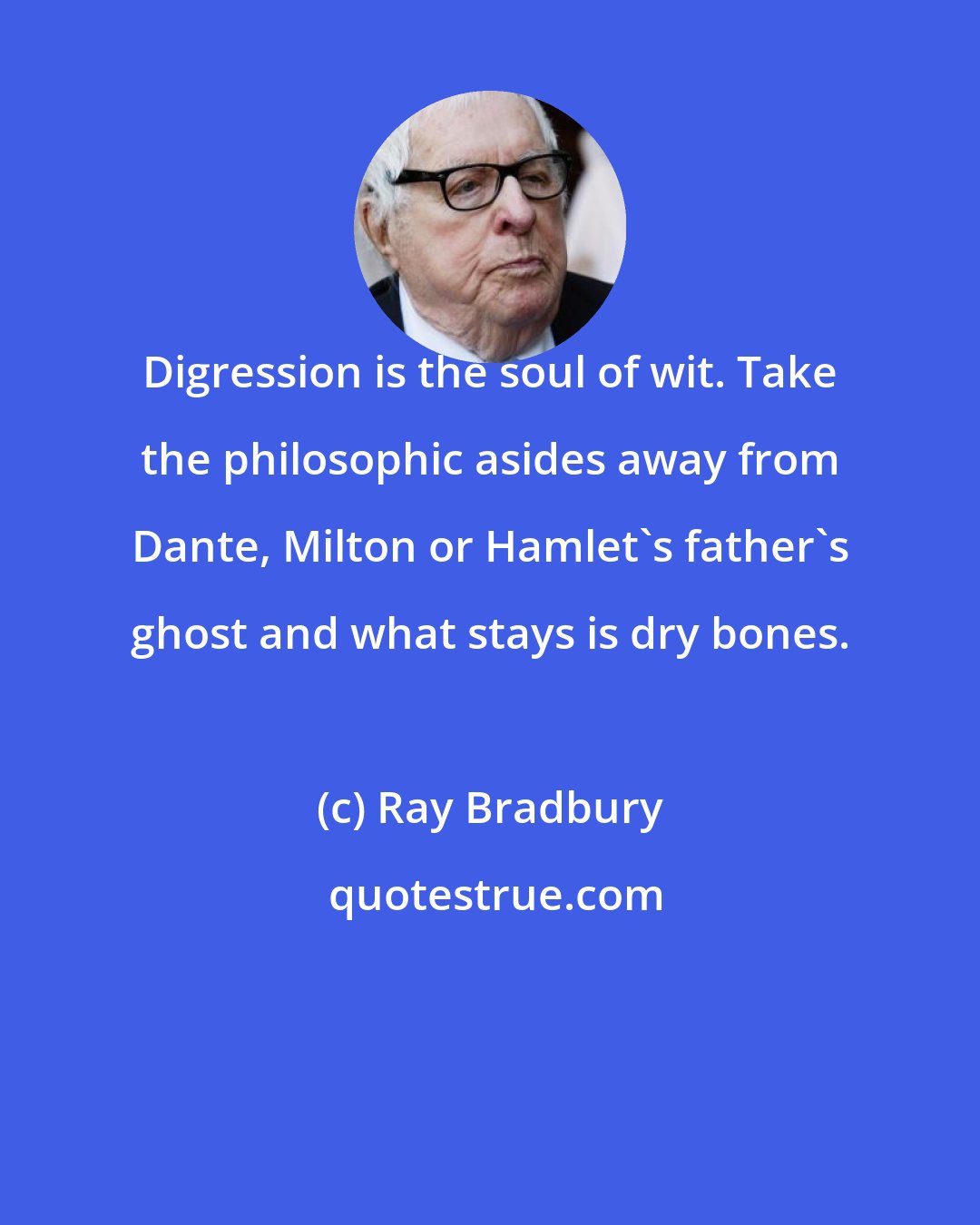 Ray Bradbury: Digression is the soul of wit. Take the philosophic asides away from Dante, Milton or Hamlet's father's ghost and what stays is dry bones.