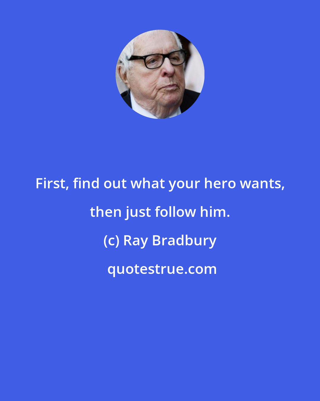 Ray Bradbury: First, find out what your hero wants, then just follow him.