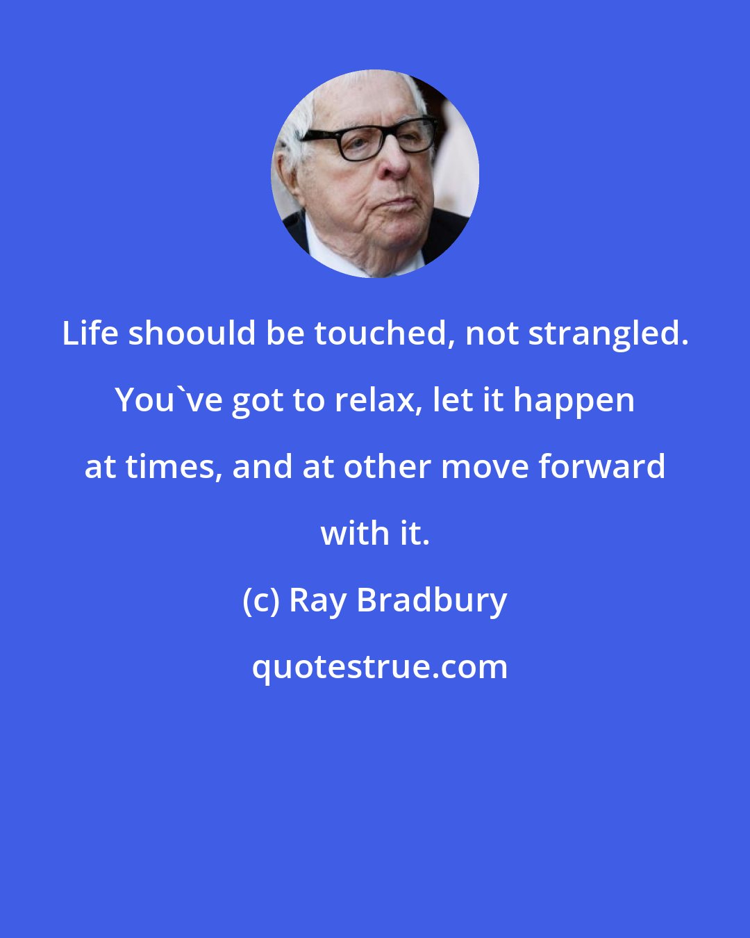 Ray Bradbury: Life shoould be touched, not strangled. You've got to relax, let it happen at times, and at other move forward with it.
