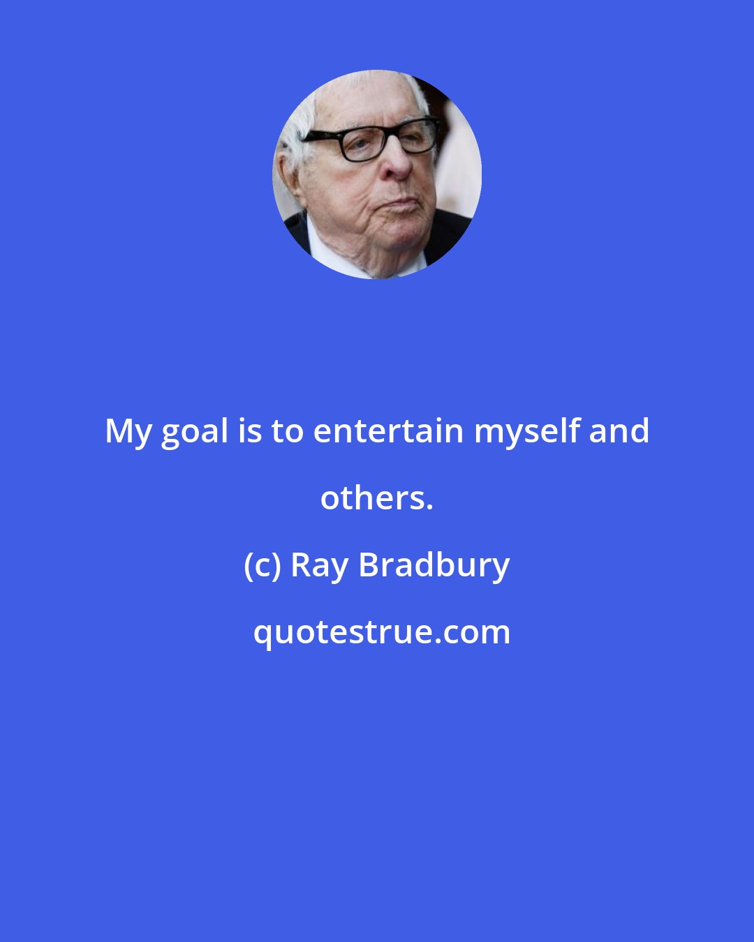 Ray Bradbury: My goal is to entertain myself and others.