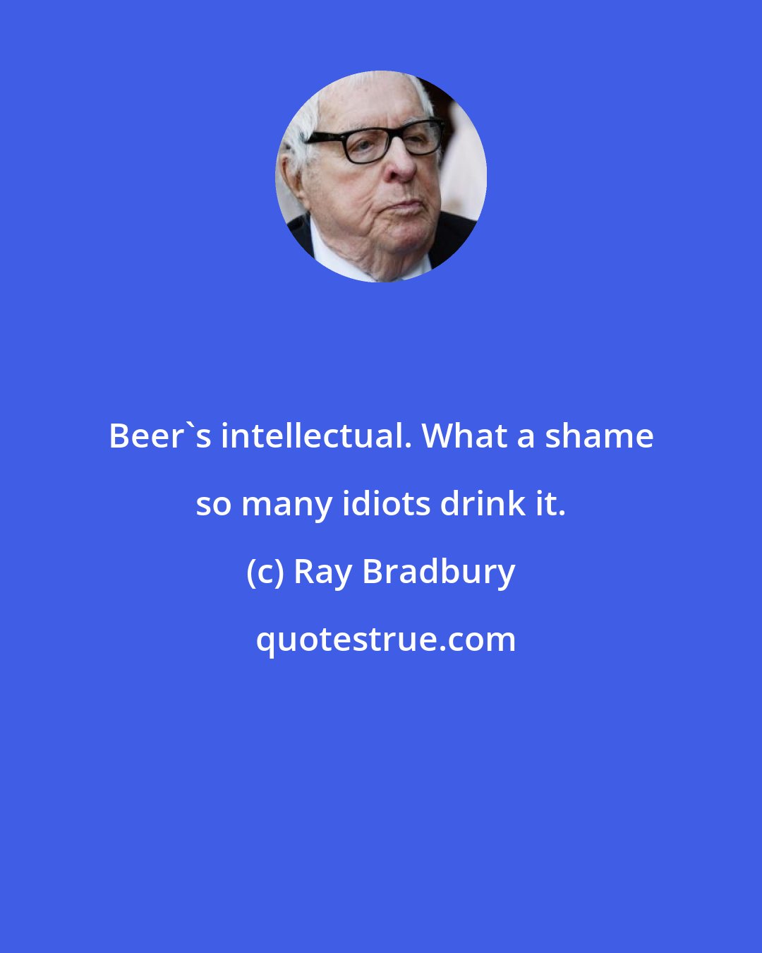 Ray Bradbury: Beer's intellectual. What a shame so many idiots drink it.