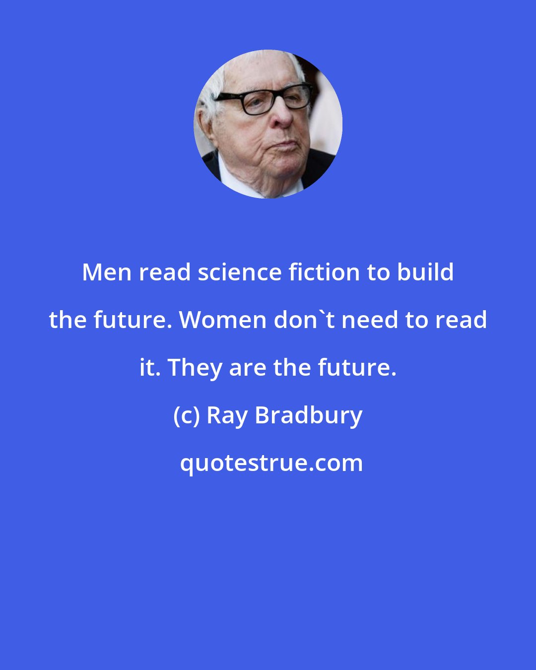 Ray Bradbury: Men read science fiction to build the future. Women don't need to read it. They are the future.
