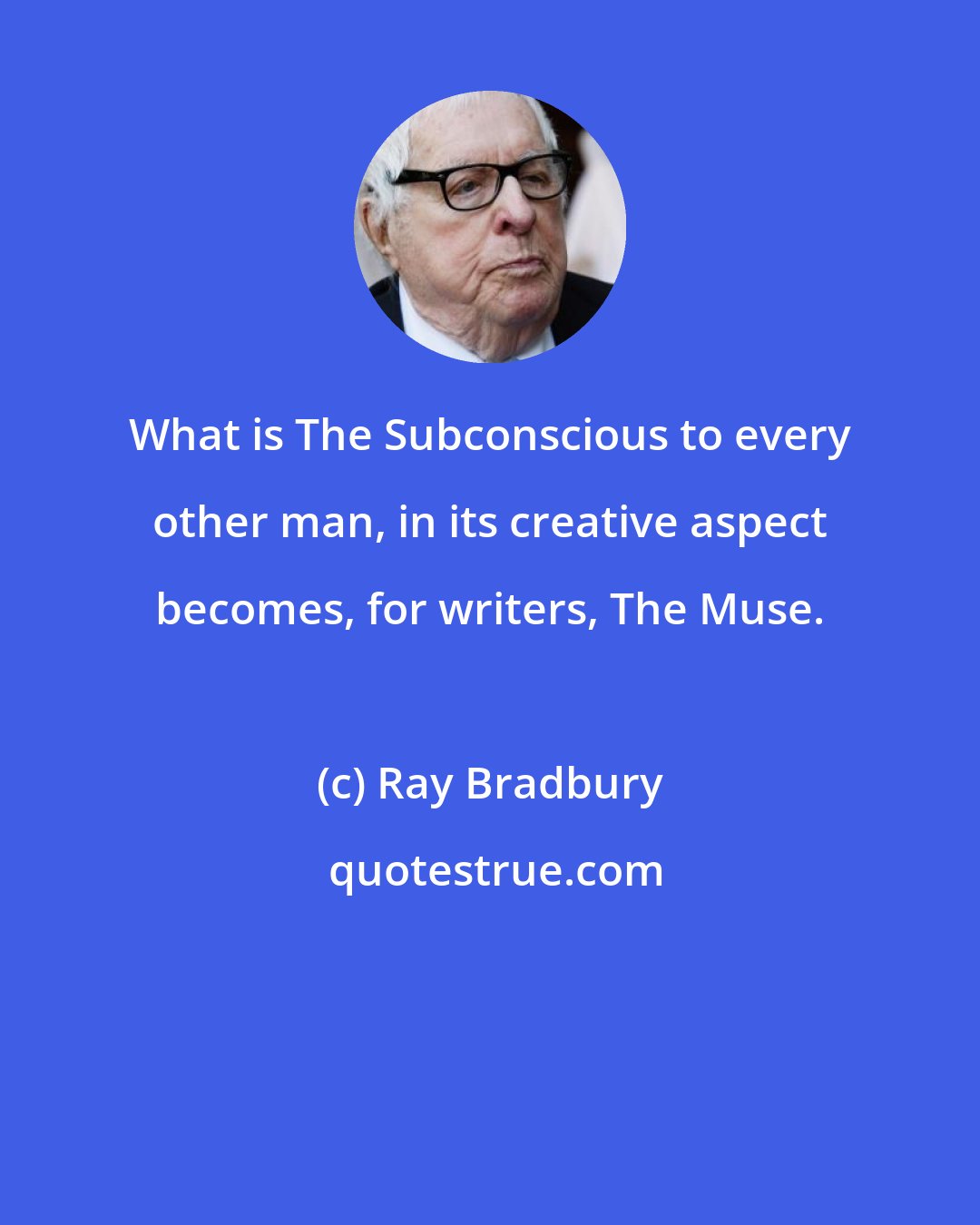 Ray Bradbury: What is The Subconscious to every other man, in its creative aspect becomes, for writers, The Muse.