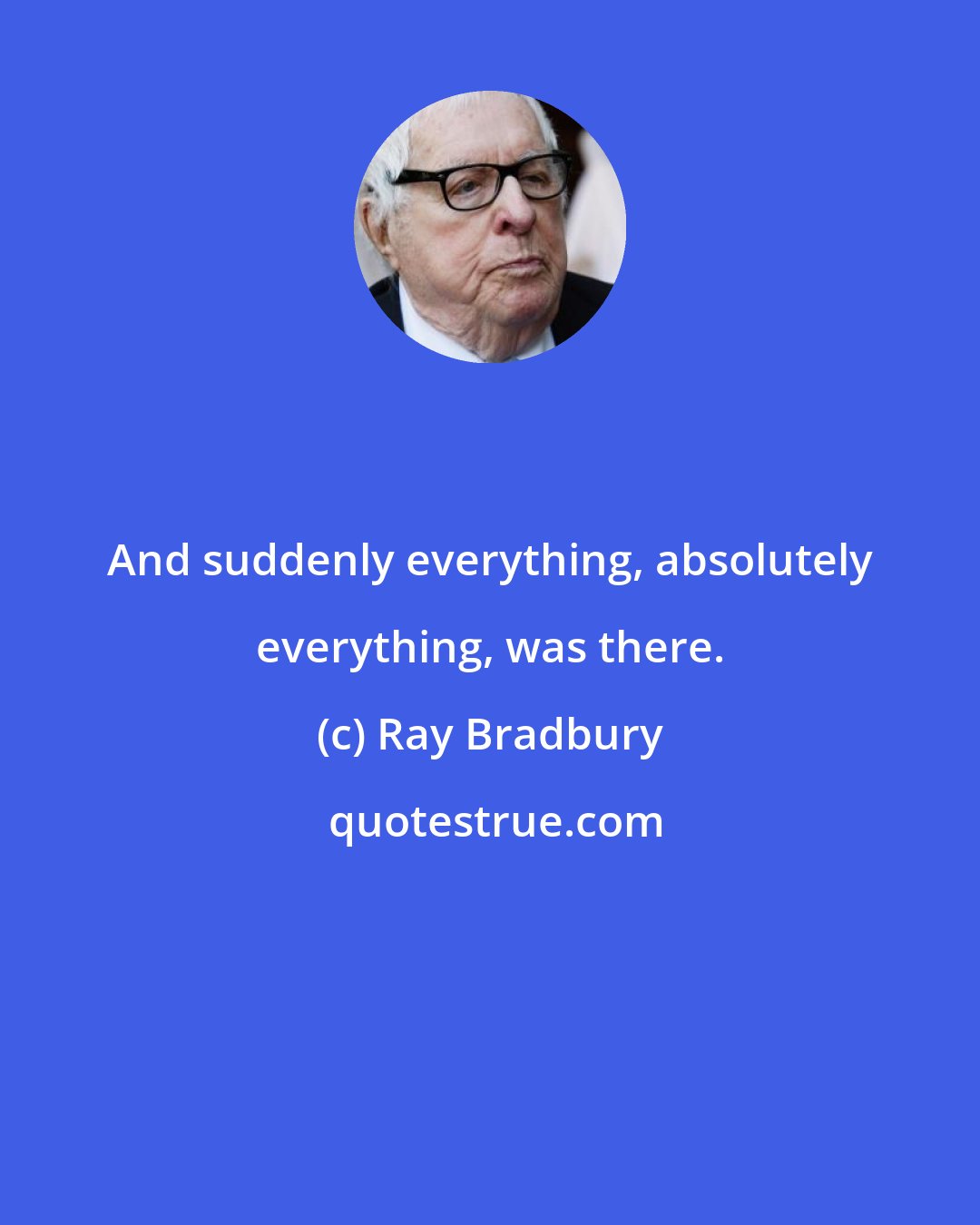 Ray Bradbury: And suddenly everything, absolutely everything, was there.