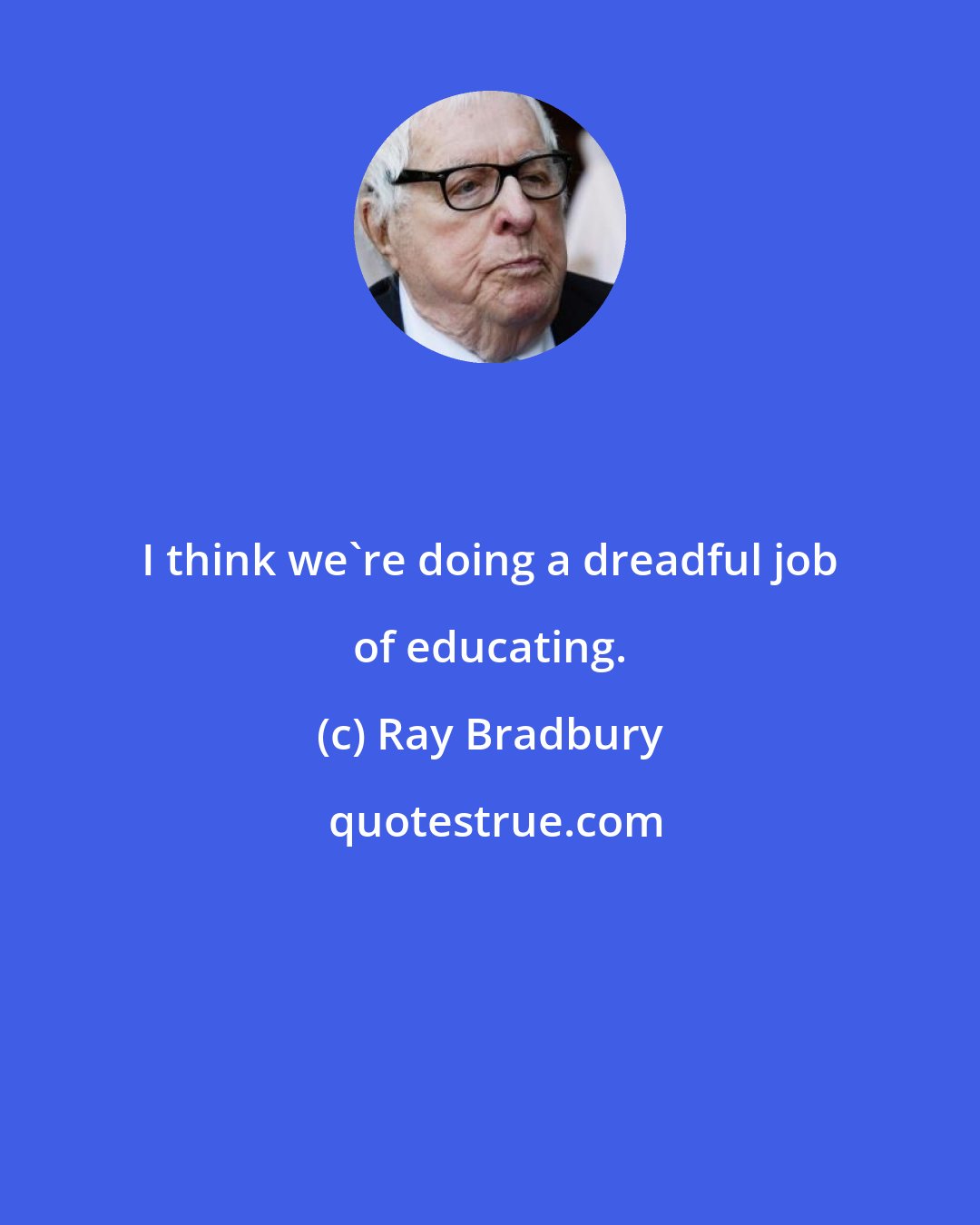Ray Bradbury: I think we're doing a dreadful job of educating.