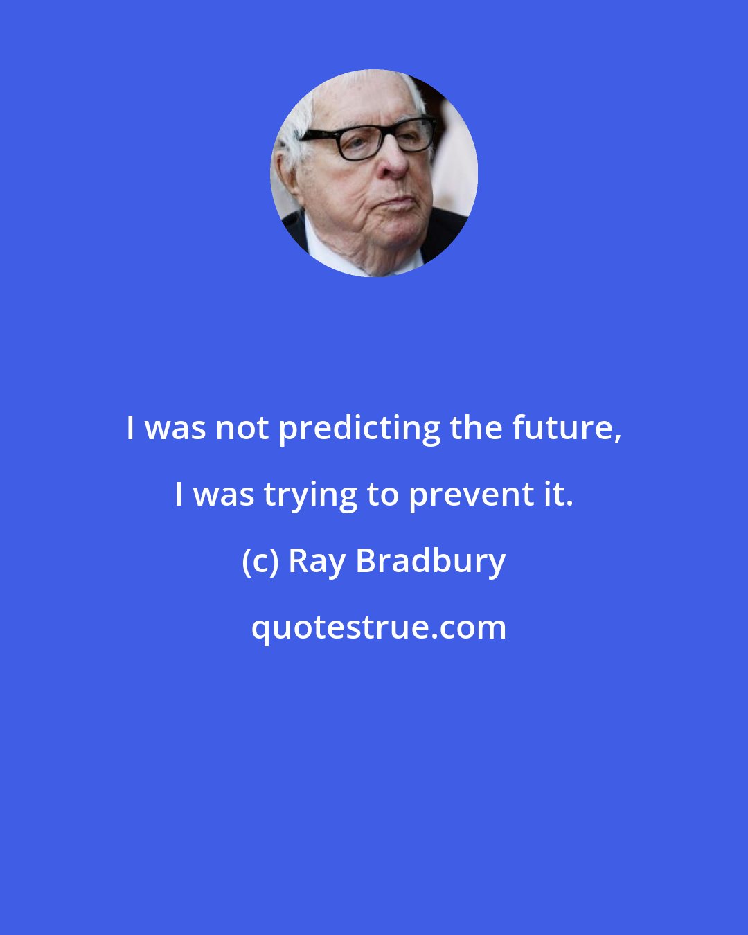 Ray Bradbury: I was not predicting the future, I was trying to prevent it.