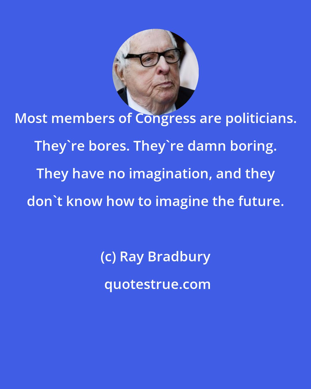 Ray Bradbury: Most members of Congress are politicians. They're bores. They're damn boring. They have no imagination, and they don't know how to imagine the future.