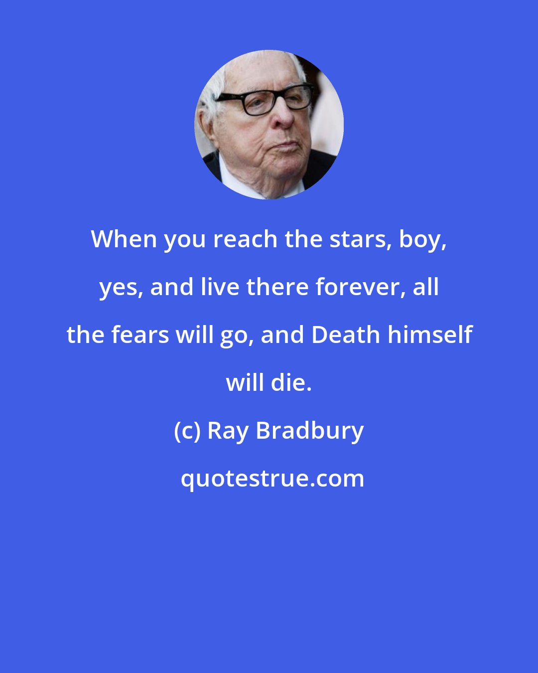Ray Bradbury: When you reach the stars, boy, yes, and live there forever, all the fears will go, and Death himself will die.