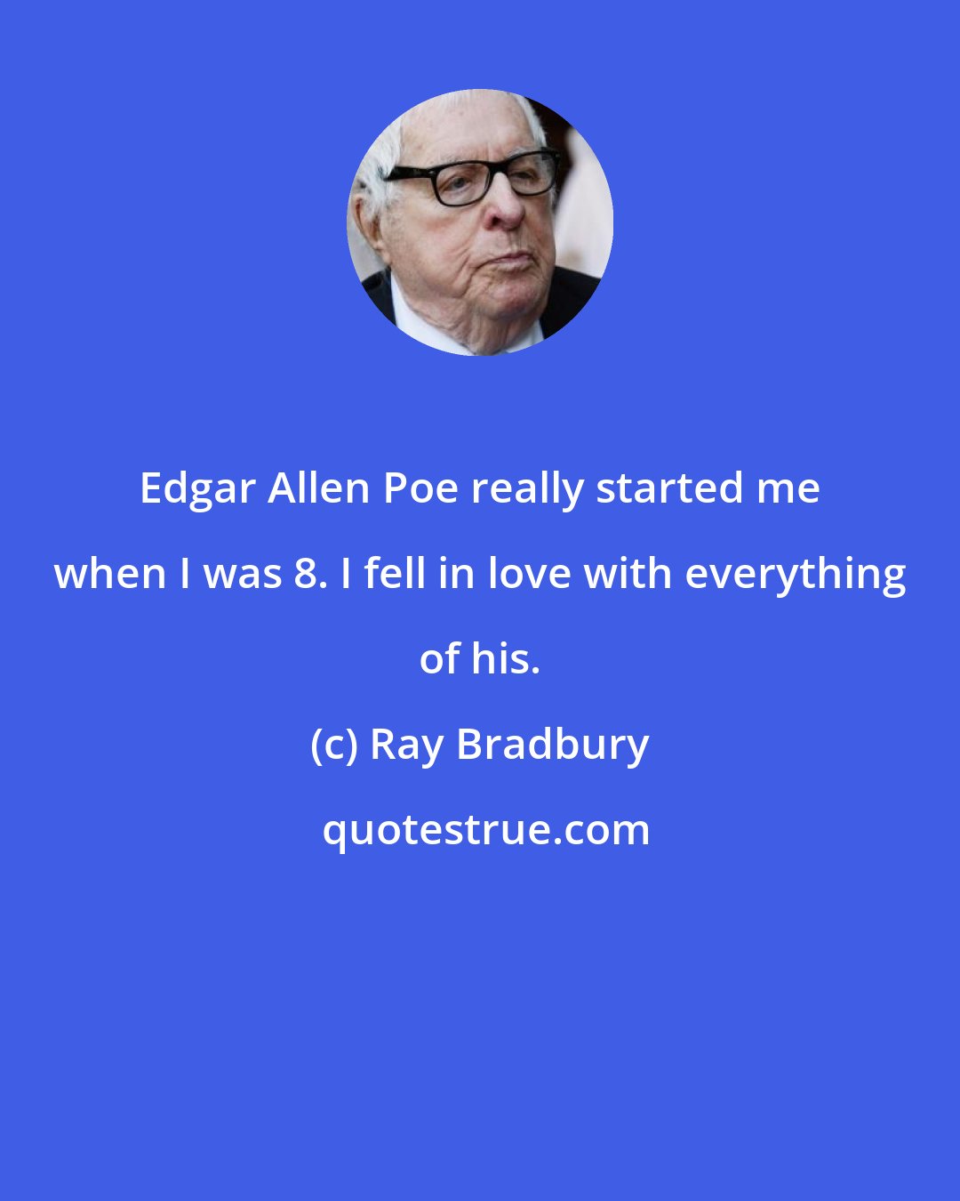 Ray Bradbury: Edgar Allen Poe really started me when I was 8. I fell in love with everything of his.