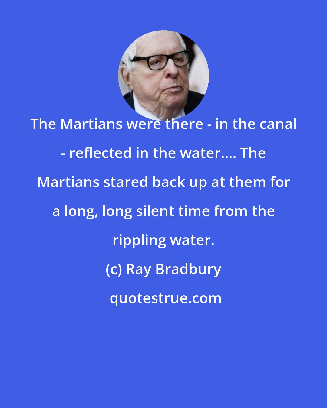Ray Bradbury: The Martians were there - in the canal - reflected in the water.... The Martians stared back up at them for a long, long silent time from the rippling water.