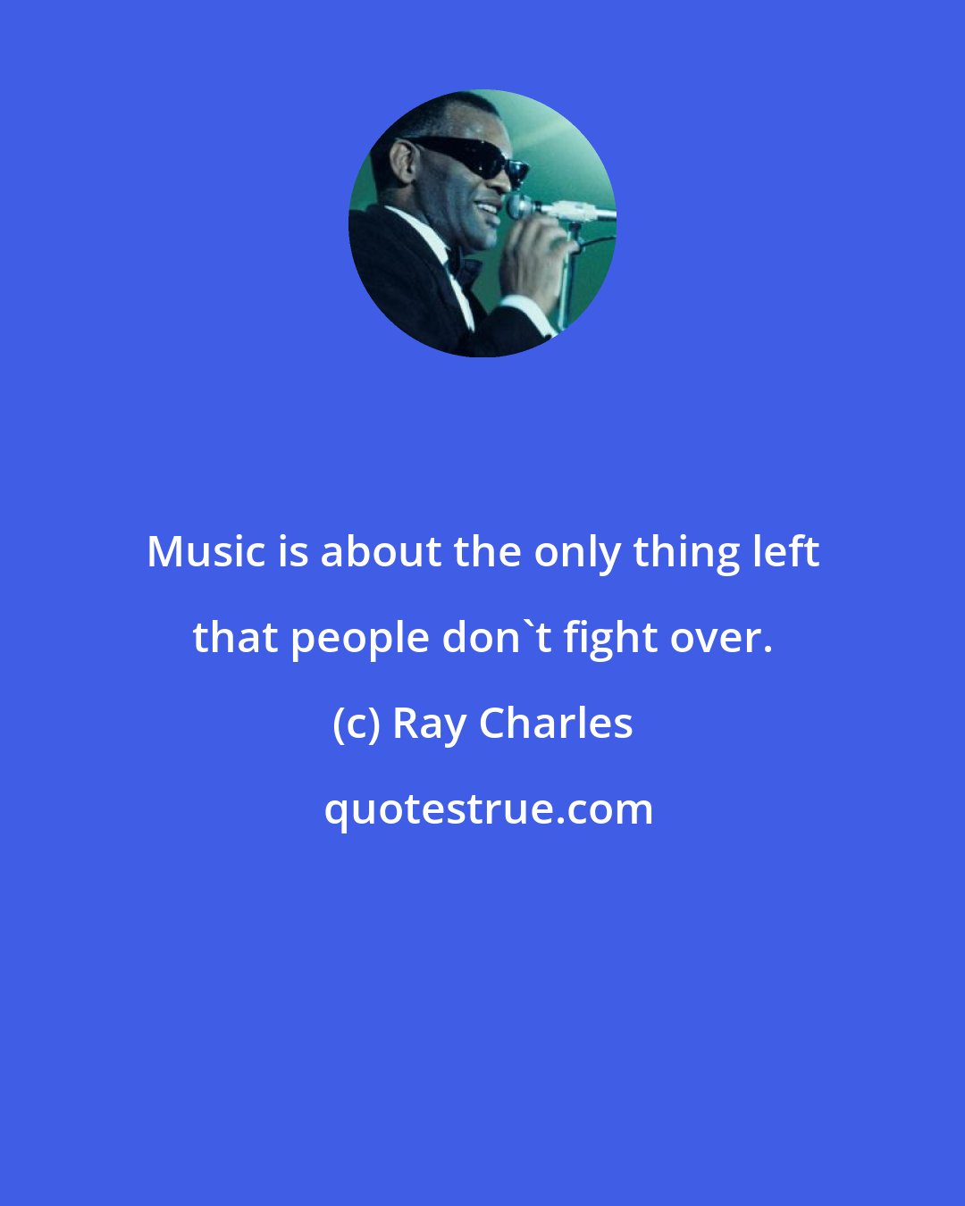 Ray Charles: Music is about the only thing left that people don't fight over.