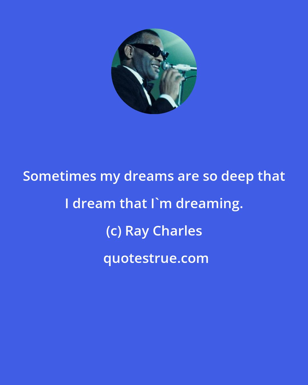 Ray Charles: Sometimes my dreams are so deep that I dream that I'm dreaming.