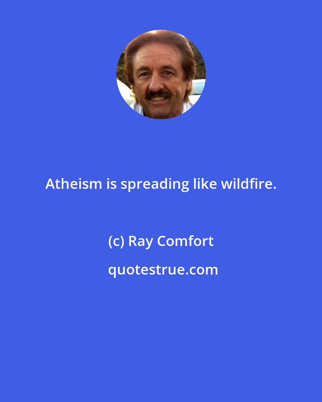 Ray Comfort: Atheism is spreading like wildfire.