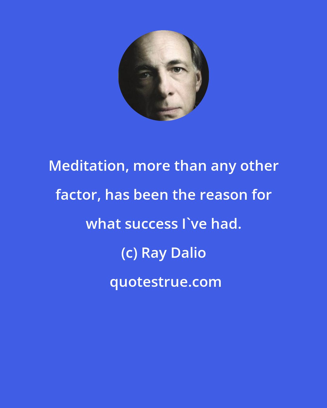 Ray Dalio: Meditation, more than any other factor, has been the reason for what success I've had.