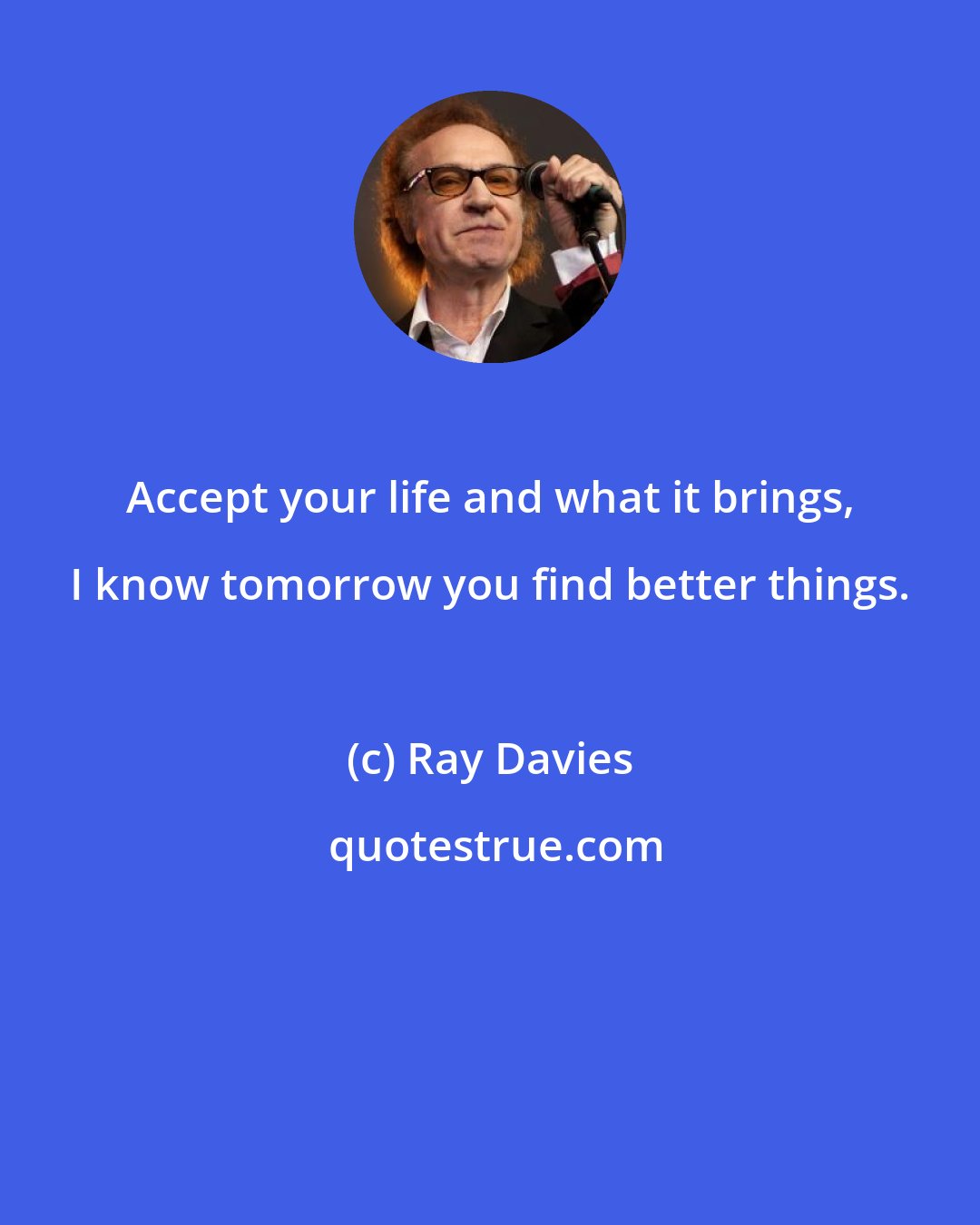 Ray Davies: Accept your life and what it brings, I know tomorrow you find better things.