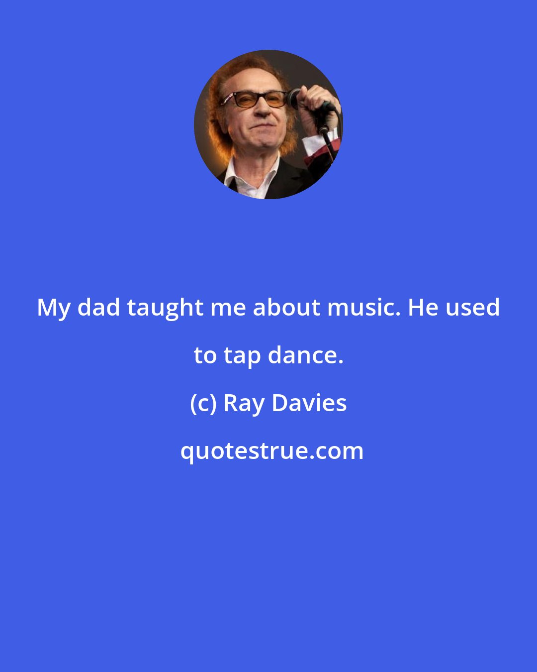 Ray Davies: My dad taught me about music. He used to tap dance.