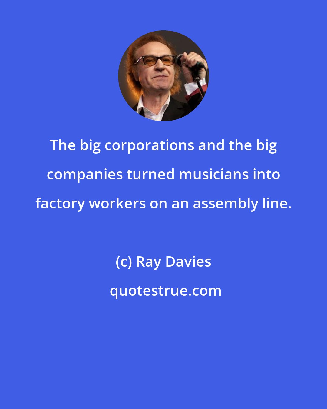 Ray Davies: The big corporations and the big companies turned musicians into factory workers on an assembly line.