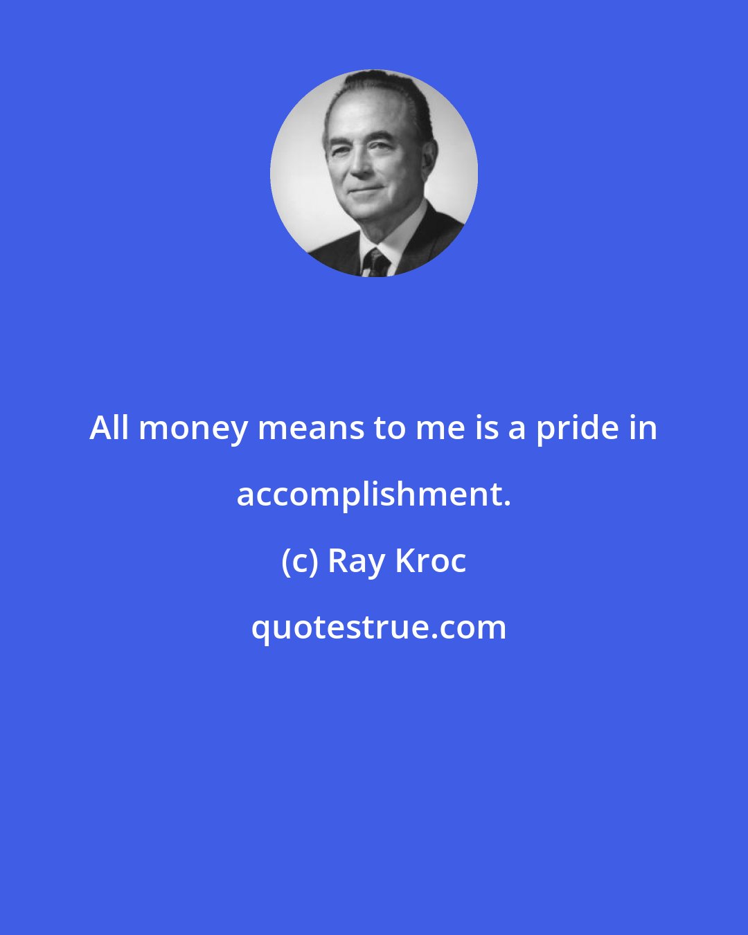 Ray Kroc: All money means to me is a pride in accomplishment.