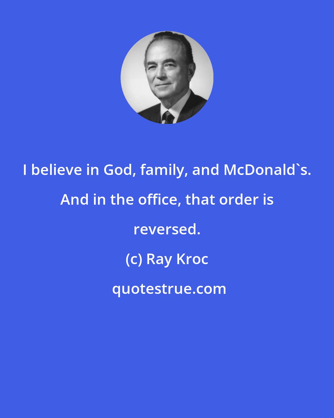 Ray Kroc: I believe in God, family, and McDonald's. And in the office, that order is reversed.