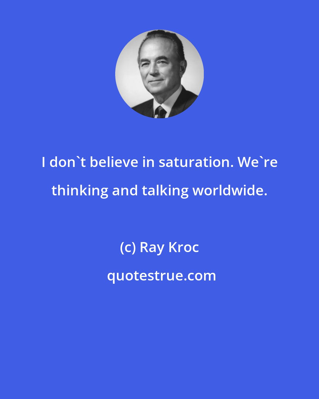 Ray Kroc: I don't believe in saturation. We're thinking and talking worldwide.