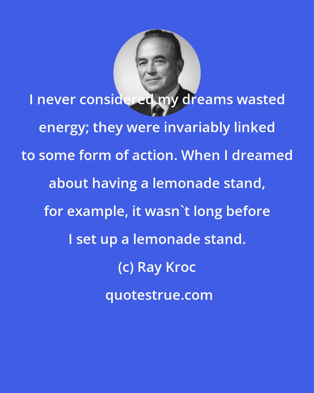 Ray Kroc: I never considered my dreams wasted energy; they were invariably linked to some form of action. When I dreamed about having a lemonade stand, for example, it wasn't long before I set up a lemonade stand.