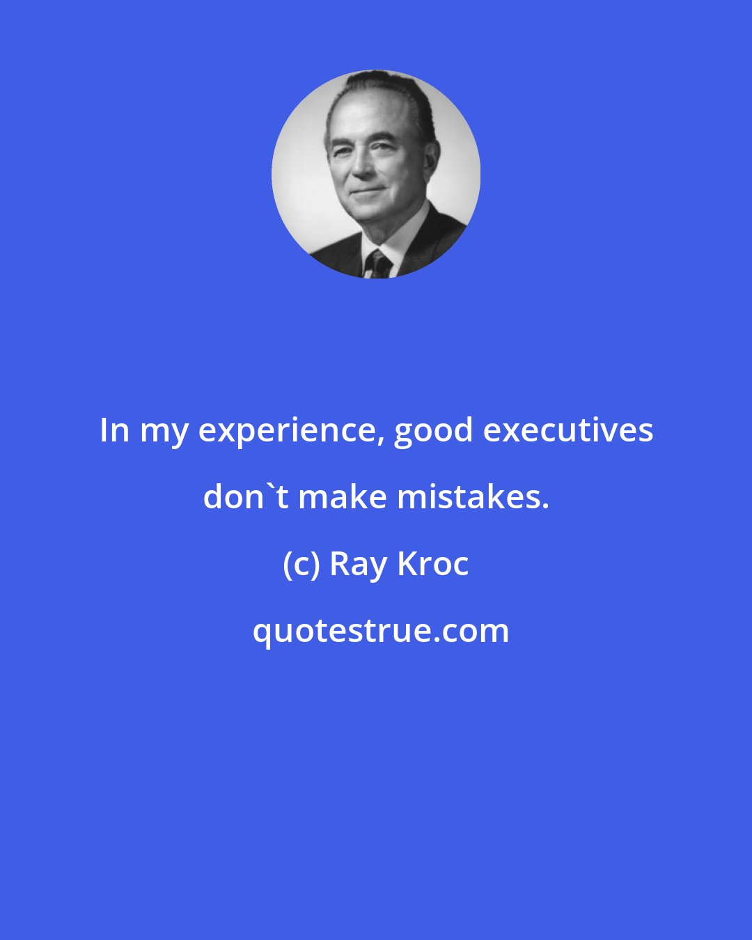 Ray Kroc: In my experience, good executives don't make mistakes.