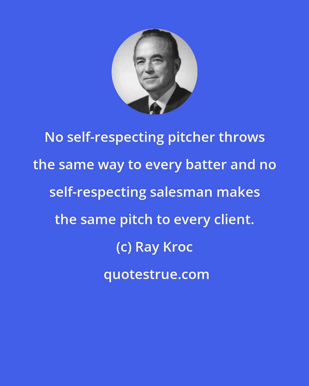 Ray Kroc: No self-respecting pitcher throws the same way to every batter and no self-respecting salesman makes the same pitch to every client.