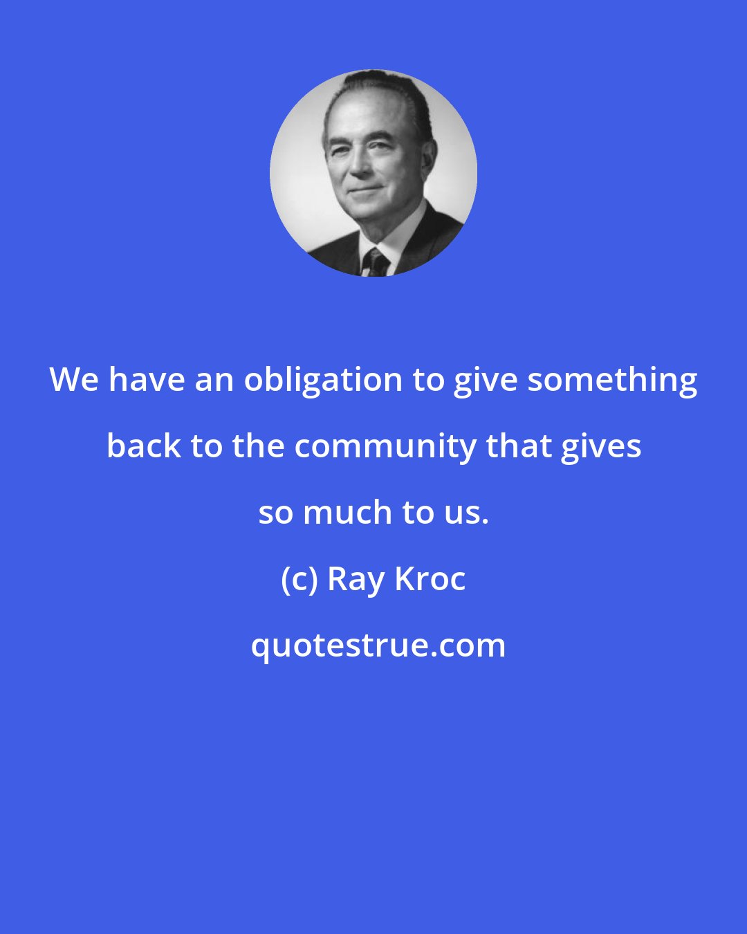 Ray Kroc: We have an obligation to give something back to the community that gives so much to us.