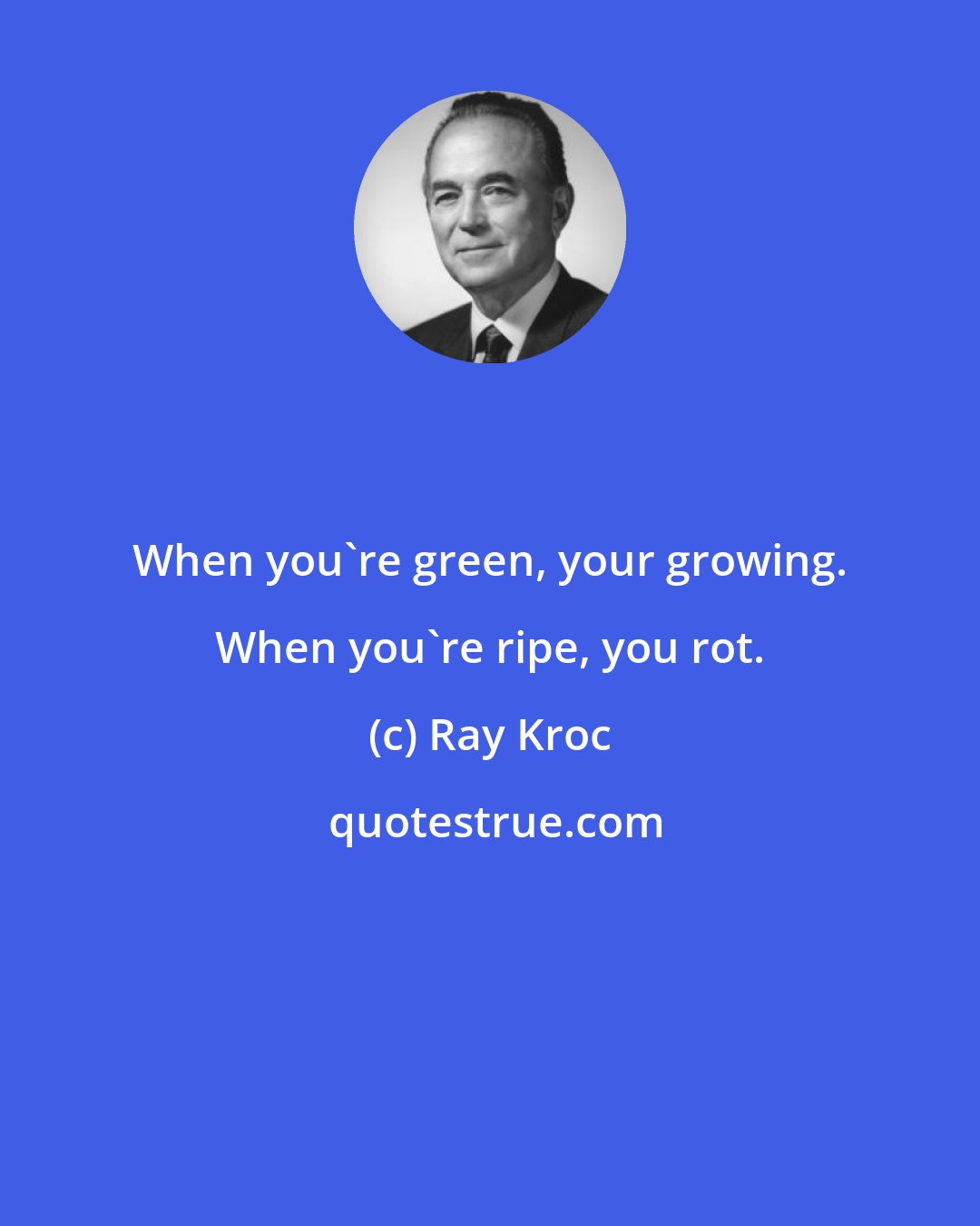 Ray Kroc: When you're green, your growing. When you're ripe, you rot.