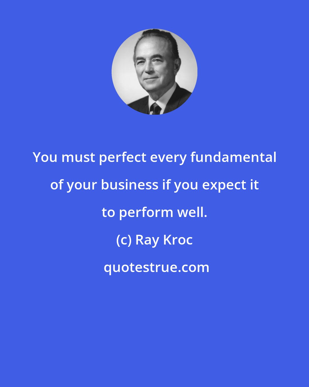 Ray Kroc: You must perfect every fundamental of your business if you expect it to perform well.