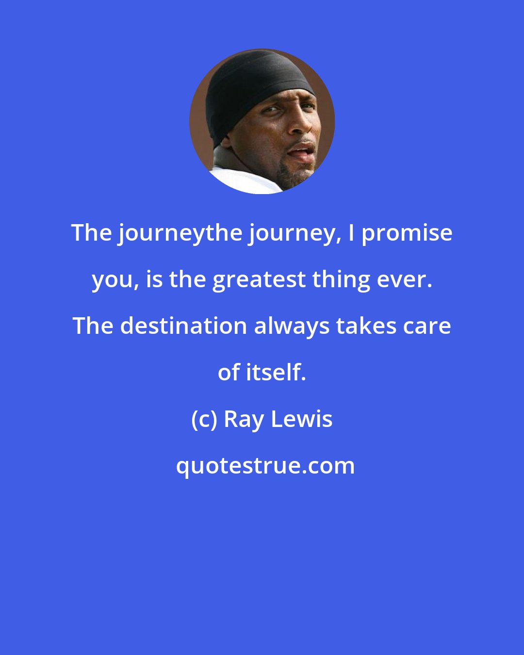 Ray Lewis: The journeythe journey, I promise you, is the greatest thing ever. The destination always takes care of itself.