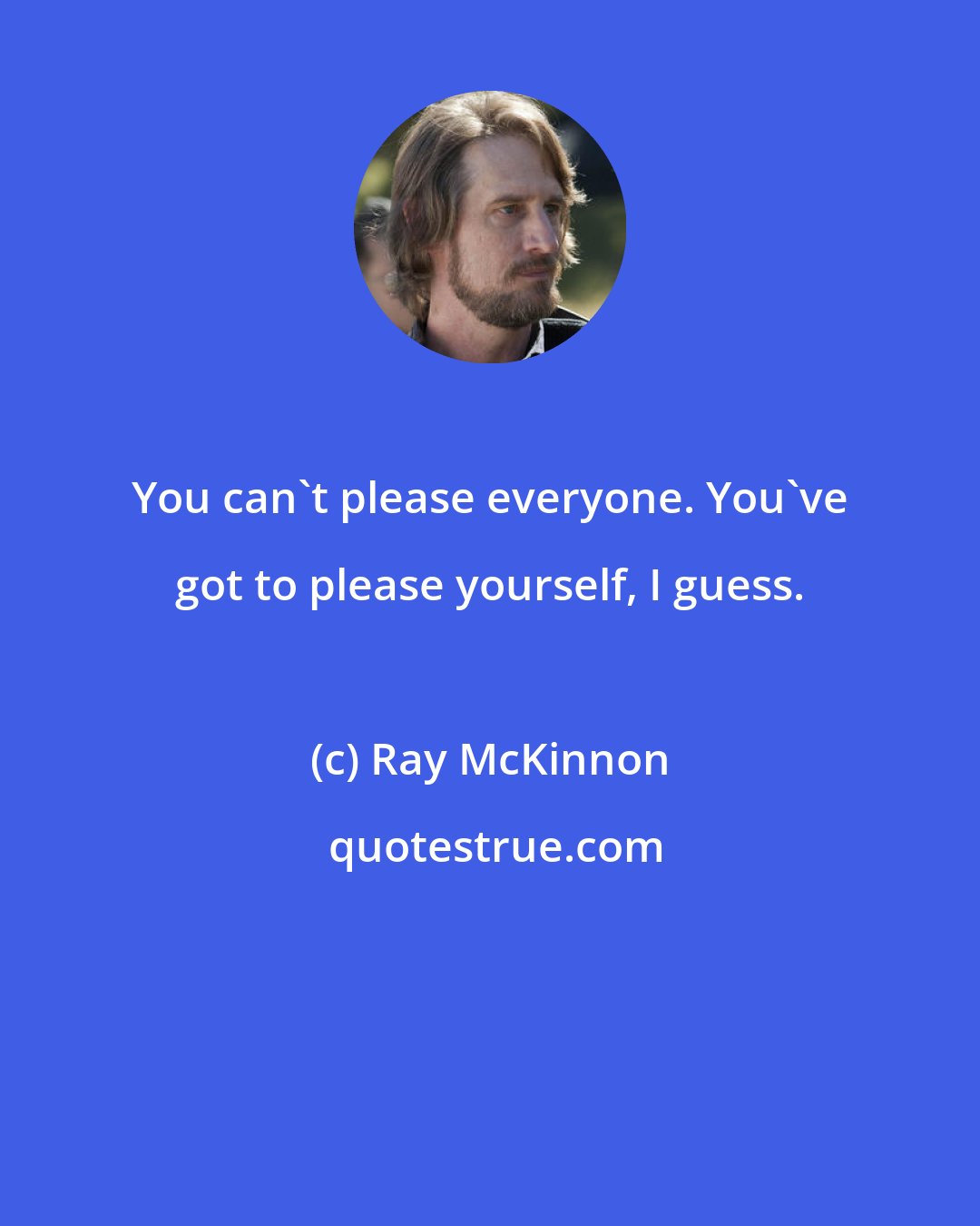 Ray McKinnon: You can't please everyone. You've got to please yourself, I guess.