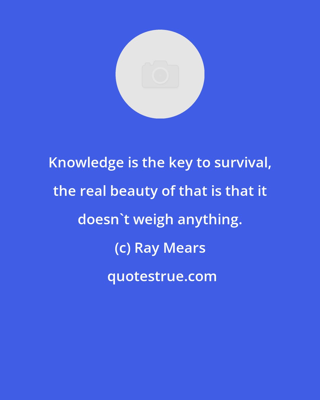 Ray Mears: Knowledge is the key to survival, the real beauty of that is that it doesn't weigh anything.