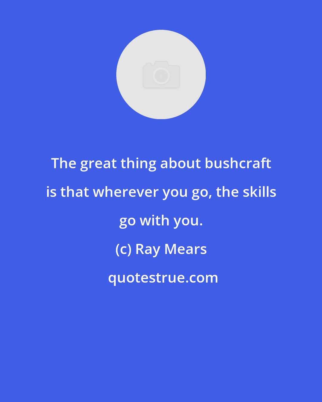 Ray Mears: The great thing about bushcraft is that wherever you go, the skills go with you.
