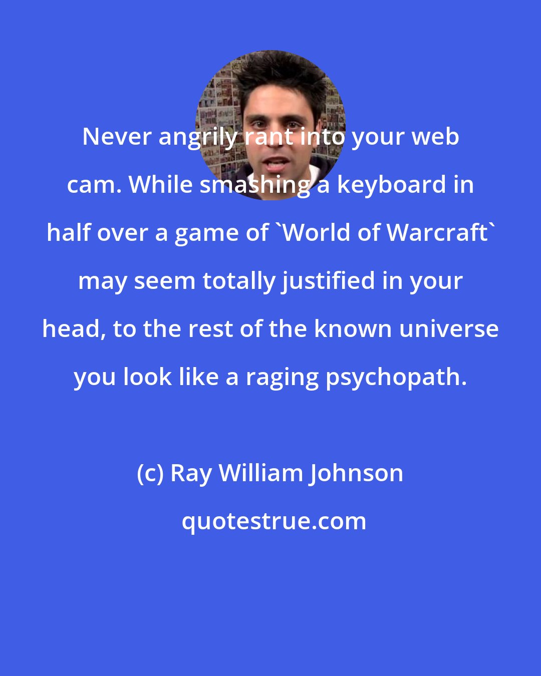 Ray William Johnson: Never angrily rant into your web cam. While smashing a keyboard in half over a game of 'World of Warcraft' may seem totally justified in your head, to the rest of the known universe you look like a raging psychopath.