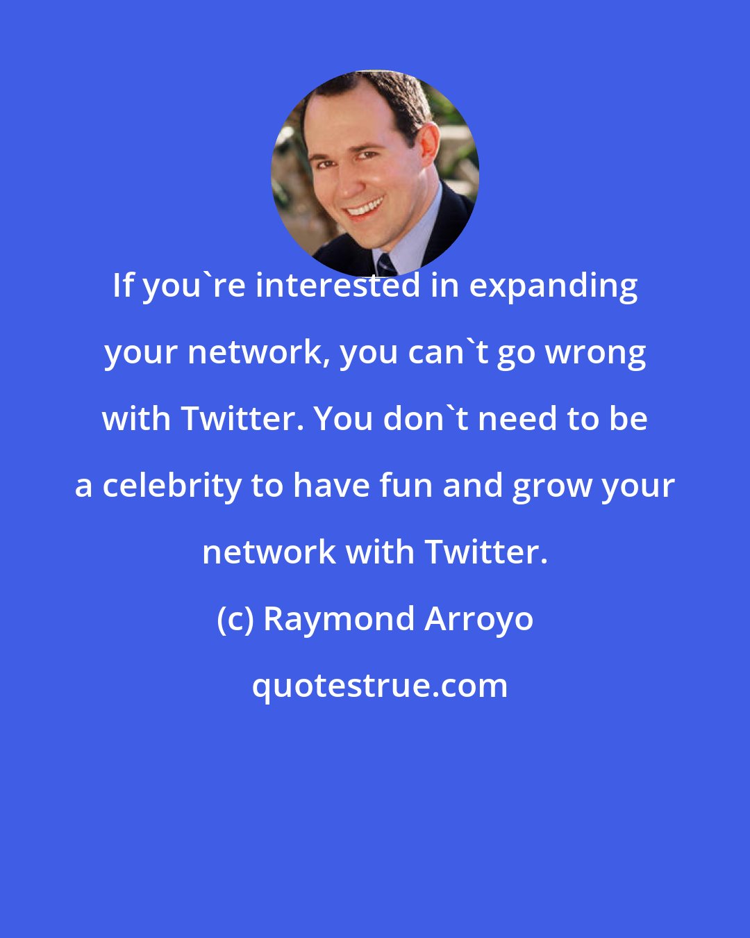 Raymond Arroyo: If you're interested in expanding your network, you can't go wrong with Twitter. You don't need to be a celebrity to have fun and grow your network with Twitter.