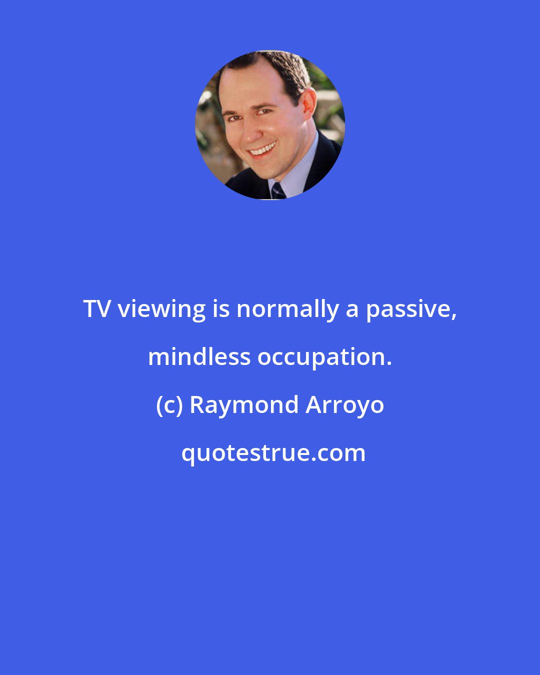Raymond Arroyo: TV viewing is normally a passive, mindless occupation.
