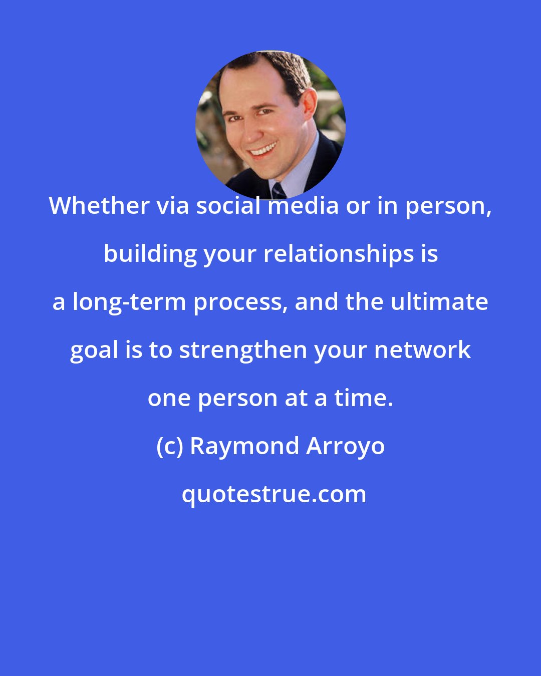 Raymond Arroyo: Whether via social media or in person, building your relationships is a long-term process, and the ultimate goal is to strengthen your network one person at a time.