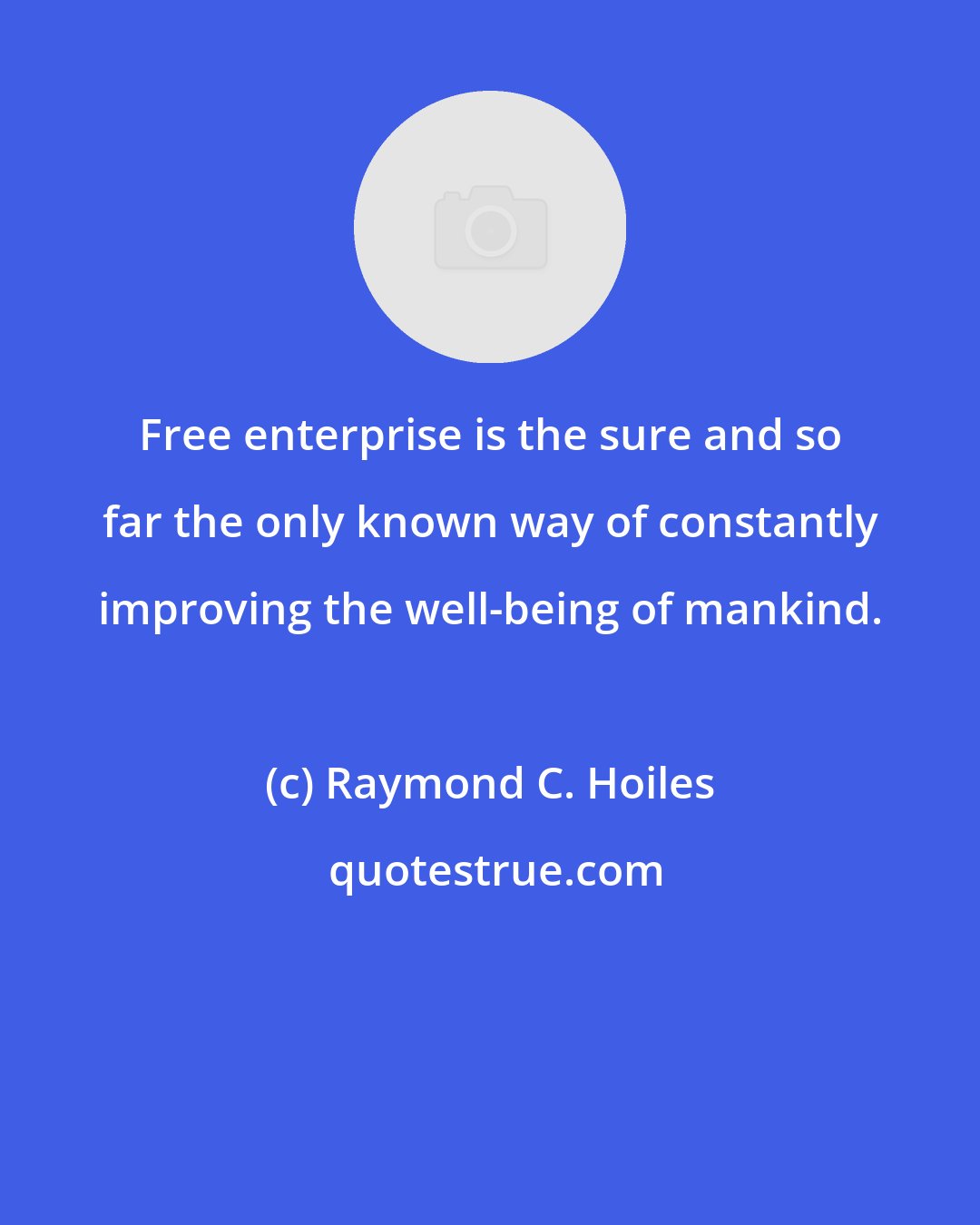 Raymond C. Hoiles: Free enterprise is the sure and so far the only known way of constantly improving the well-being of mankind.
