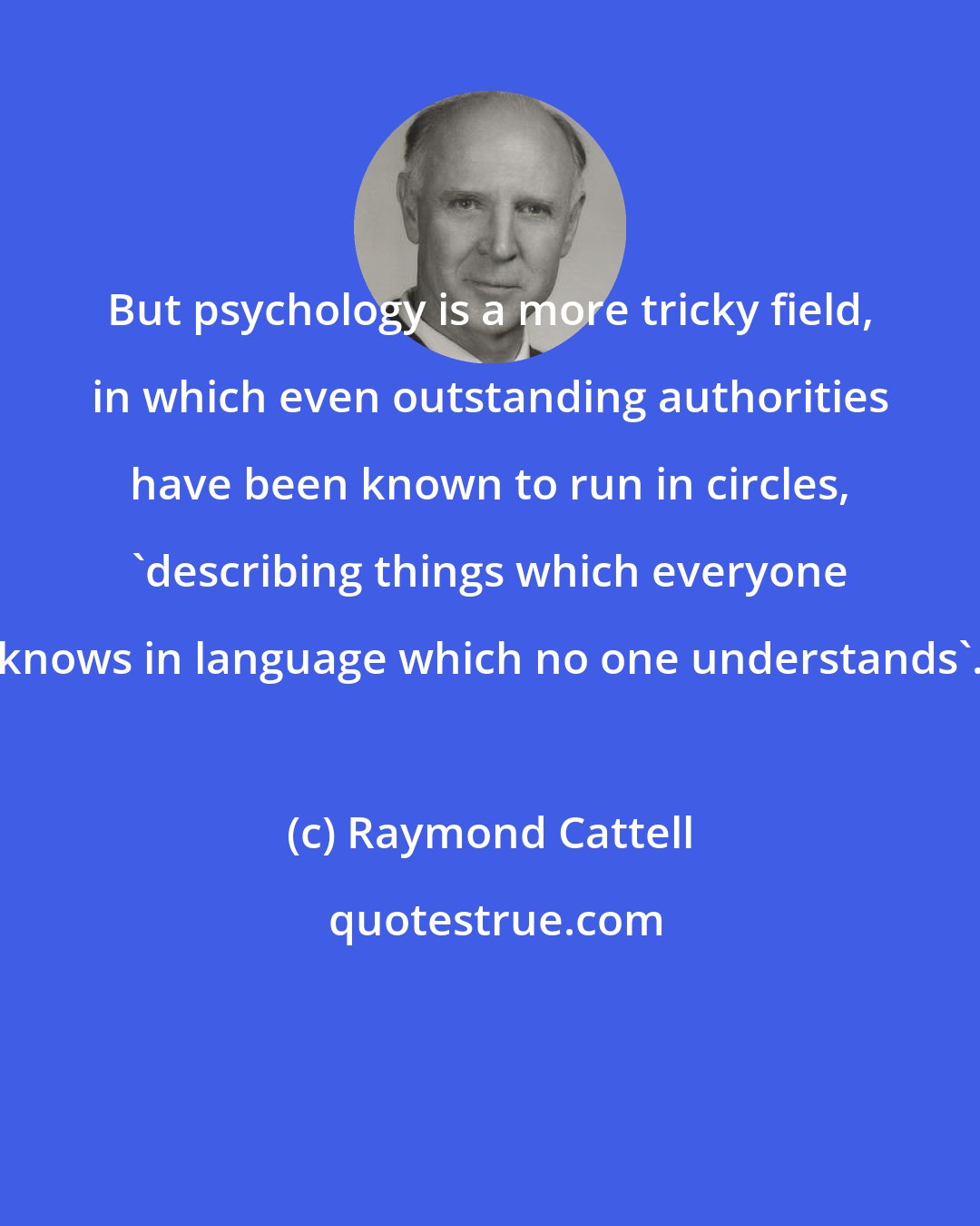 Raymond Cattell: But psychology is a more tricky field, in which even outstanding authorities have been known to run in circles, 'describing things which everyone knows in language which no one understands'.