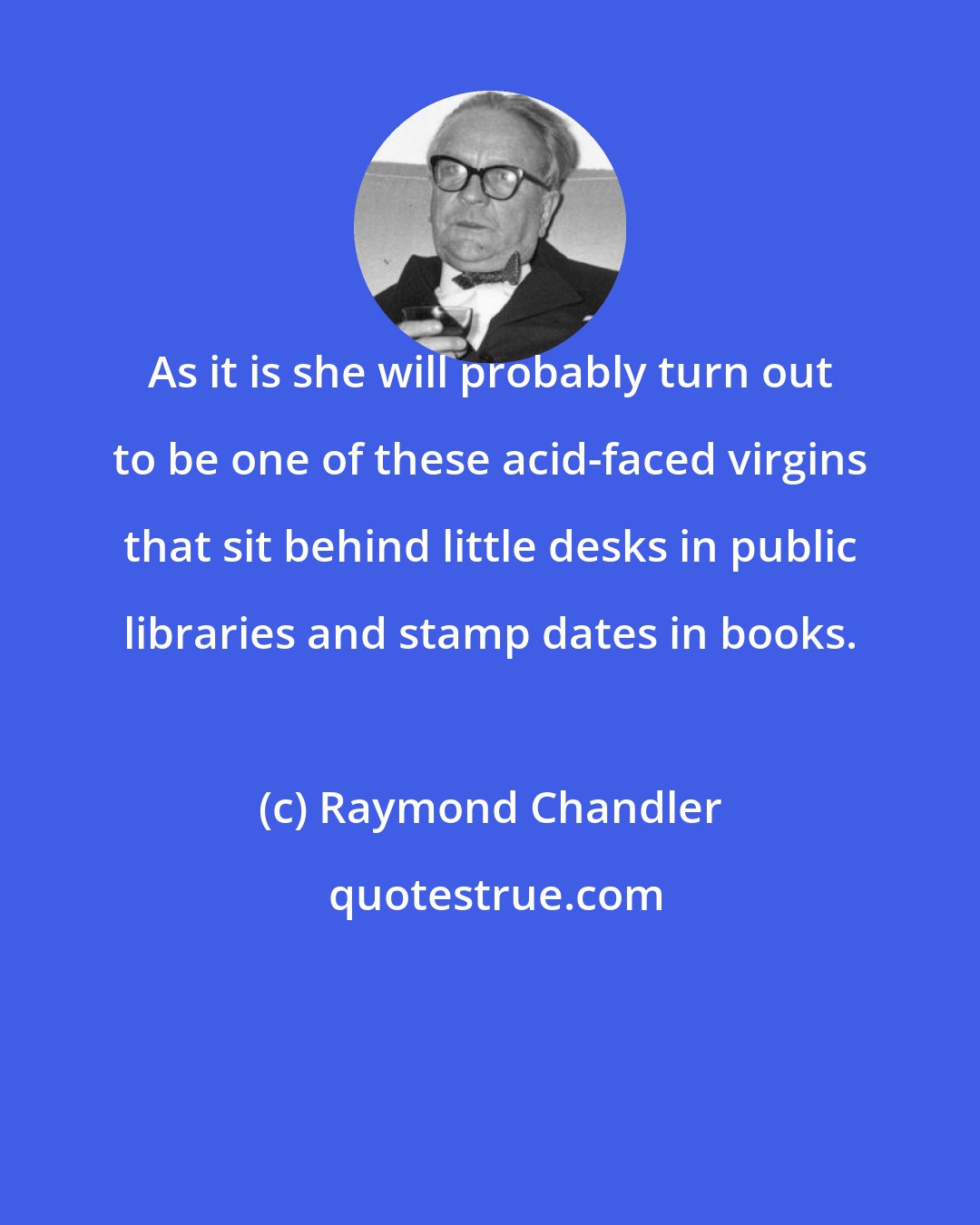 Raymond Chandler: As it is she will probably turn out to be one of these acid-faced virgins that sit behind little desks in public libraries and stamp dates in books.