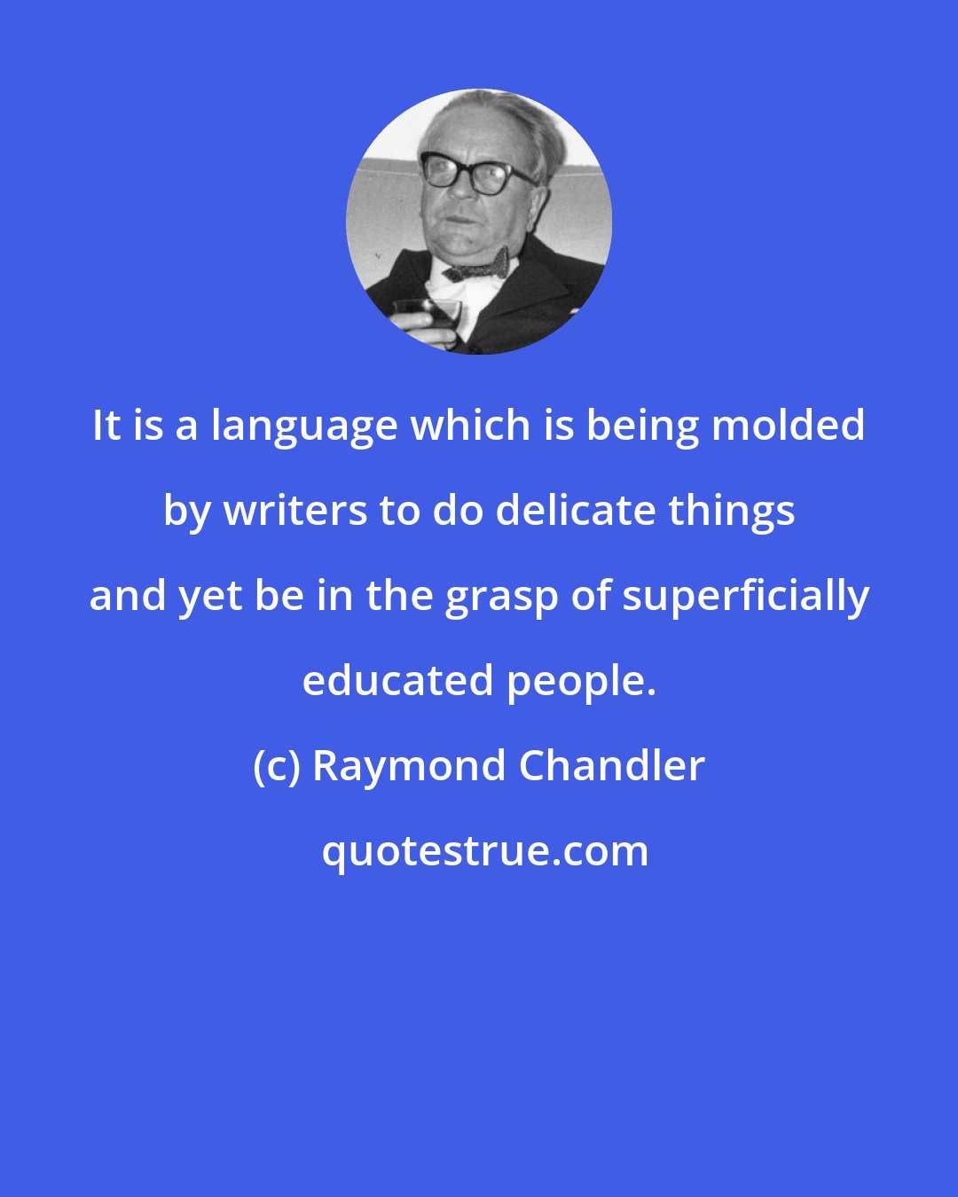 Raymond Chandler: It is a language which is being molded by writers to do delicate things and yet be in the grasp of superficially educated people.