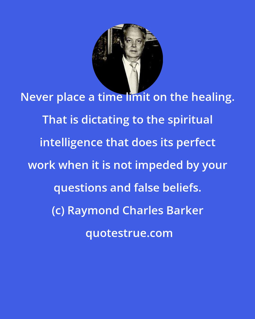 Raymond Charles Barker: Never place a time limit on the healing. That is dictating to the spiritual intelligence that does its perfect work when it is not impeded by your questions and false beliefs.