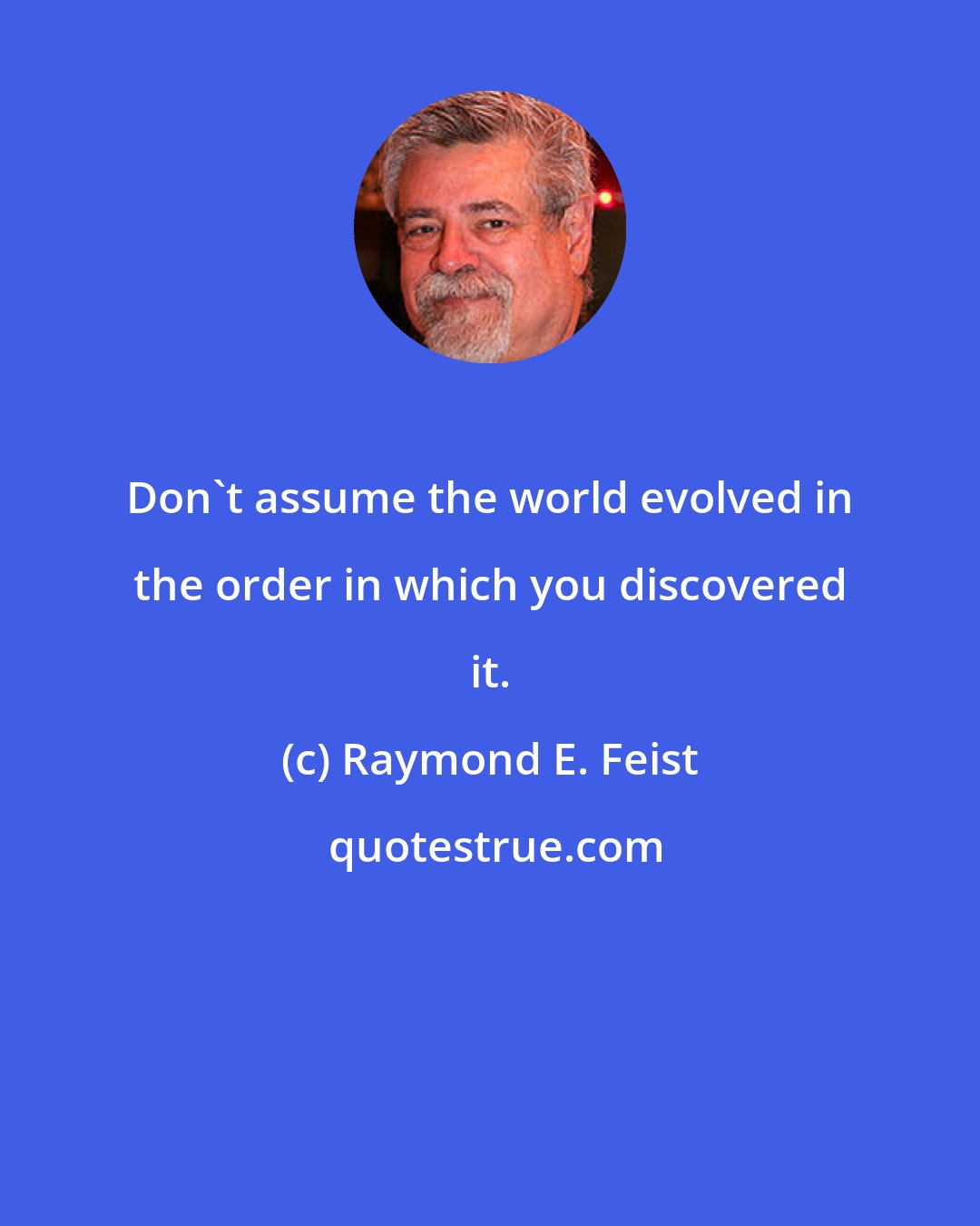 Raymond E. Feist: Don't assume the world evolved in the order in which you discovered it.