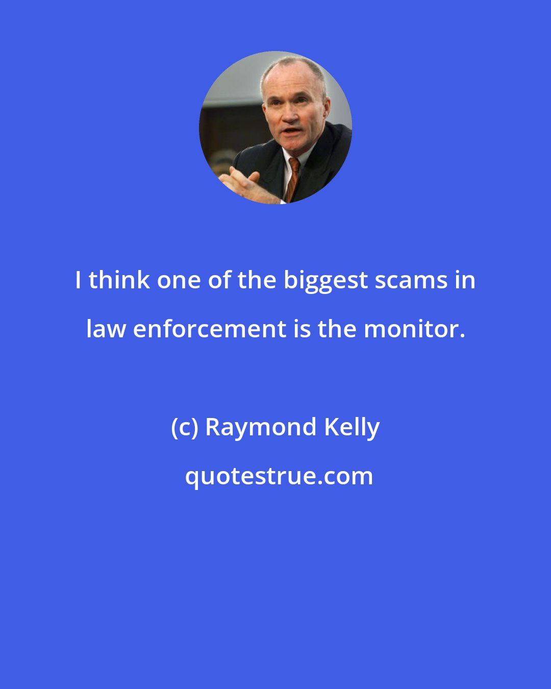 Raymond Kelly: I think one of the biggest scams in law enforcement is the monitor.