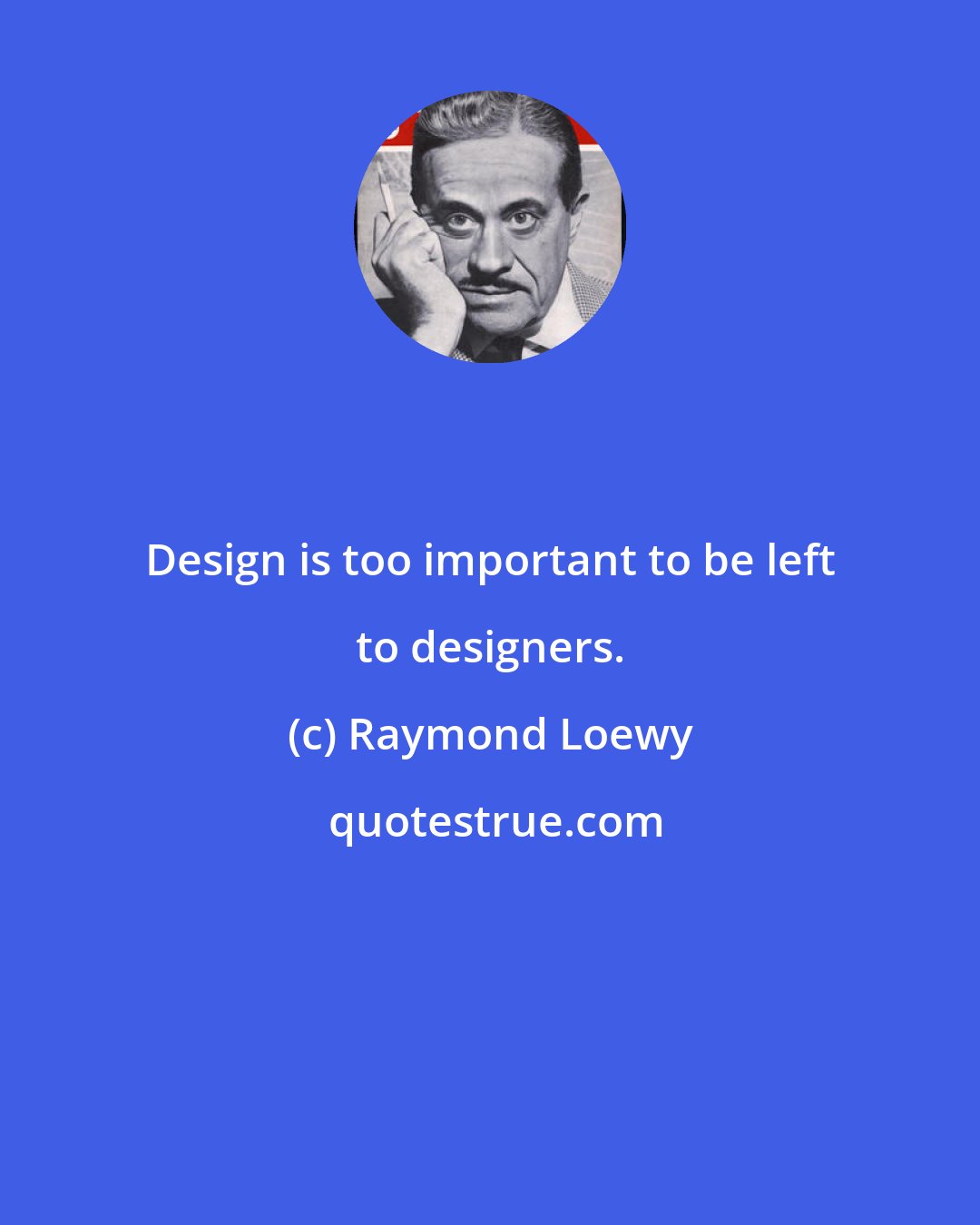 Raymond Loewy: Design is too important to be left to designers.