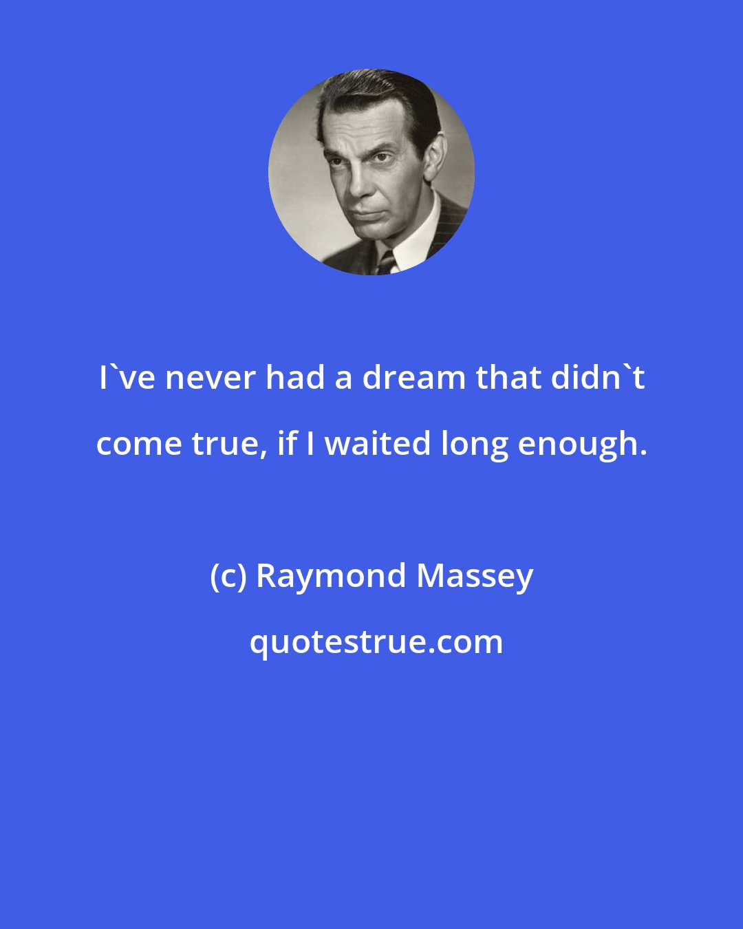 Raymond Massey: I've never had a dream that didn't come true, if I waited long enough.