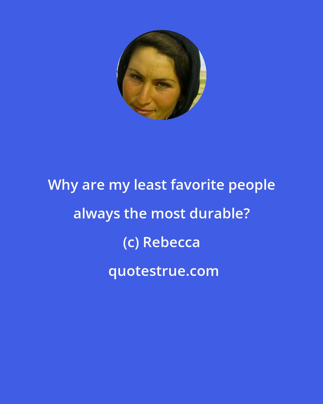 Rebecca: Why are my least favorite people always the most durable?