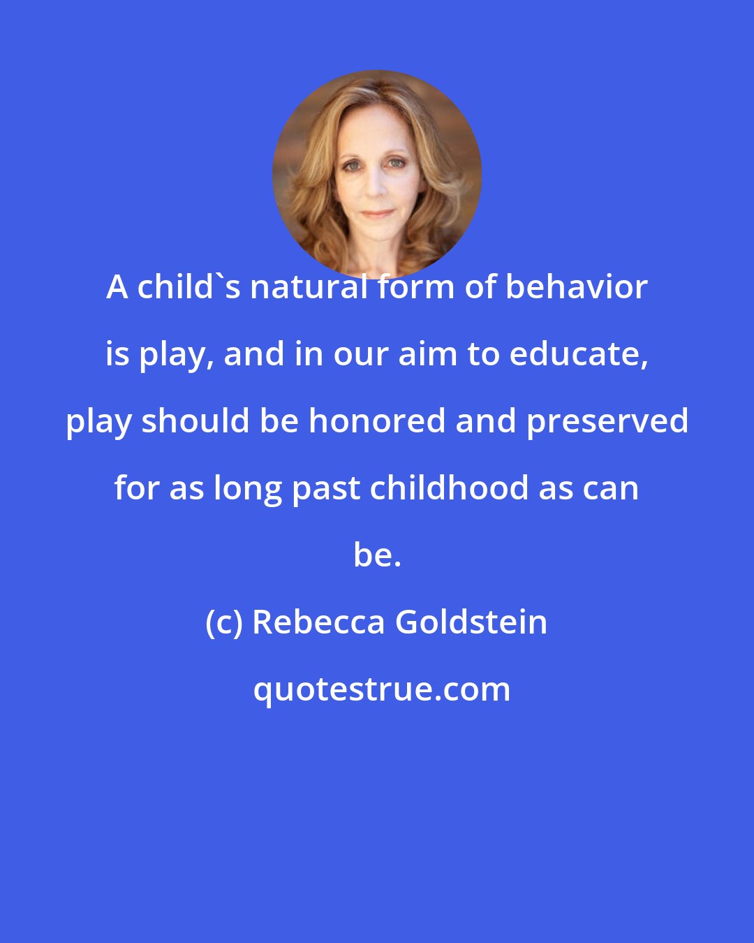 Rebecca Goldstein: A child's natural form of behavior is play, and in our aim to educate, play should be honored and preserved for as long past childhood as can be.