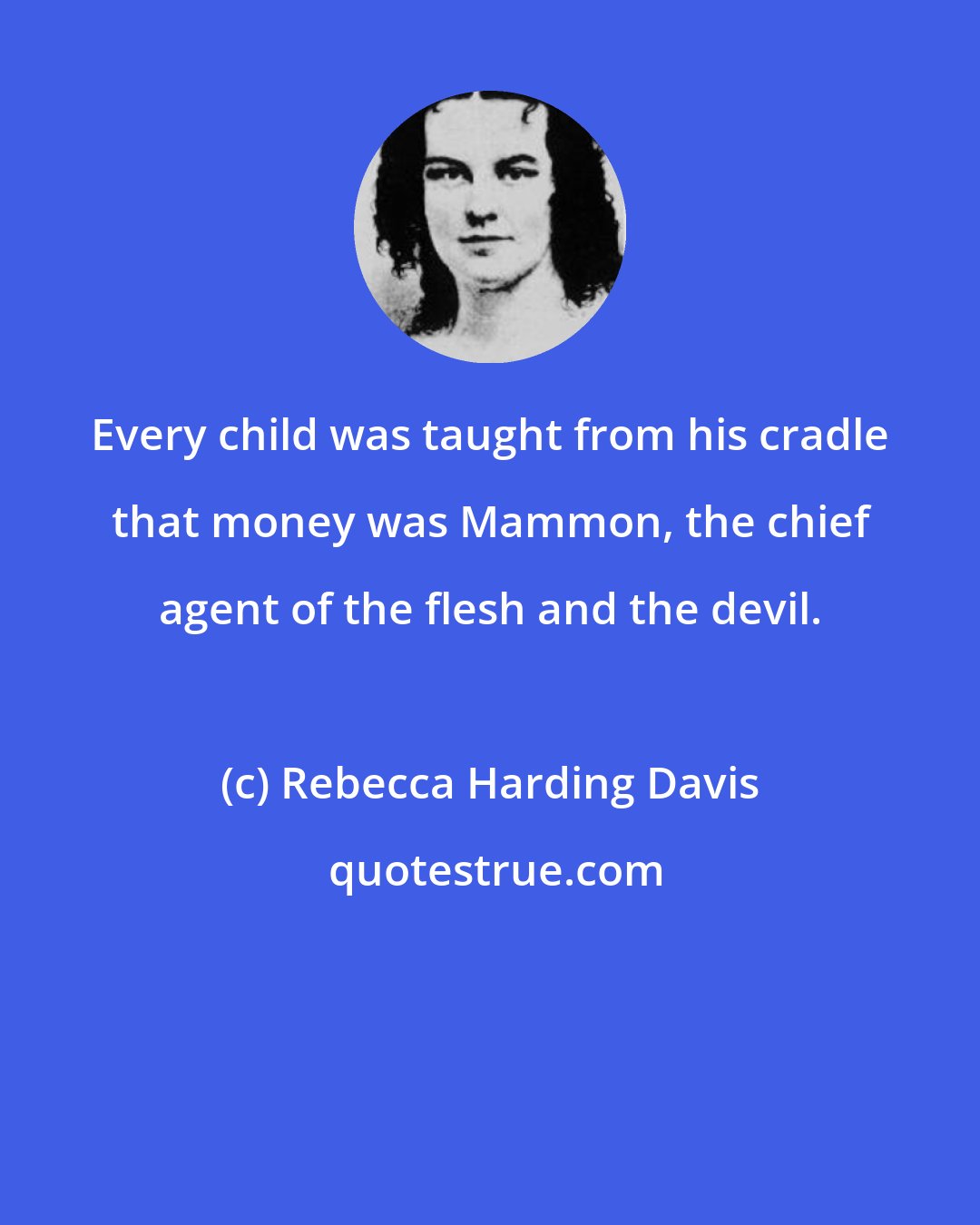 Rebecca Harding Davis: Every child was taught from his cradle that money was Mammon, the chief agent of the flesh and the devil.